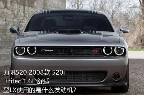 力帆520 2008款 520i Tritec 1.6L 舒适型LX使用的是什么发动机？