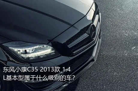 东风小康C35 2013款 1.4L基本型属于什么级别的车？