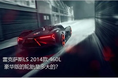 雷克萨斯LS 2014款 460L 豪华版的轮胎是多大的？