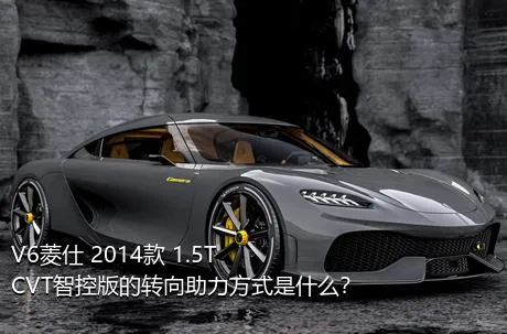 V6菱仕 2014款 1.5T CVT智控版的转向助力方式是什么？