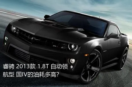 睿骋 2013款 1.8T 自动领航型 国IV的油耗多高？