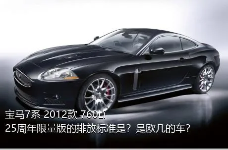 宝马7系 2012款 760Li 25周年限量版的排放标准是？是欧几的车？