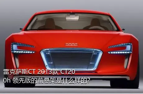 雷克萨斯CT 2013款 CT200h 领先版的前悬架是什么样的？