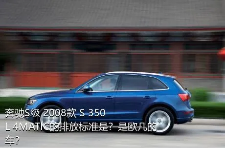 奔驰S级 2008款 S 350 L 4MATIC的排放标准是？是欧几的车？