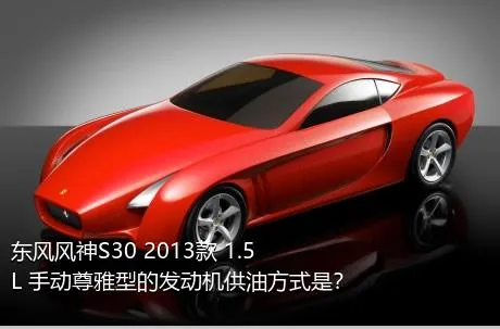 东风风神S30 2013款 1.5L 手动尊雅型的发动机供油方式是？