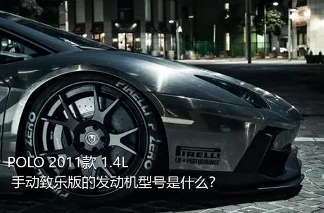 POLO 2011款 1.4L 手动致乐版的发动机型号是什么？