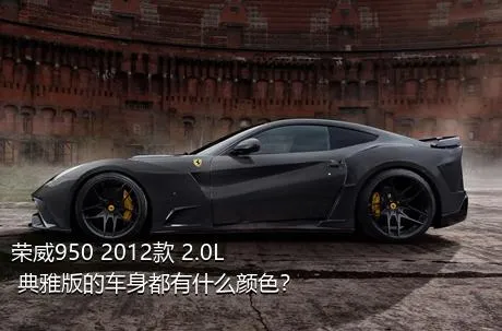 荣威950 2012款 2.0L 典雅版的车身都有什么颜色？