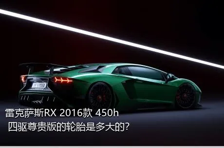 雷克萨斯RX 2016款 450h 四驱尊贵版的轮胎是多大的？