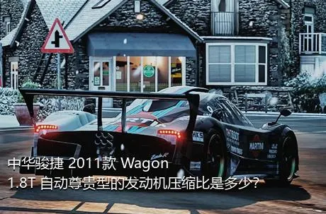 中华骏捷 2011款 Wagon 1.8T 自动尊贵型的发动机压缩比是多少？