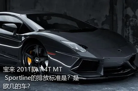 宝来 2011款 1.4T MT Sportline的排放标准是？是欧几的车？