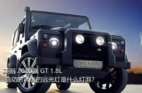 英朗 2013款 GT 1.8L 自动时尚版的远光灯是什么灯泡？