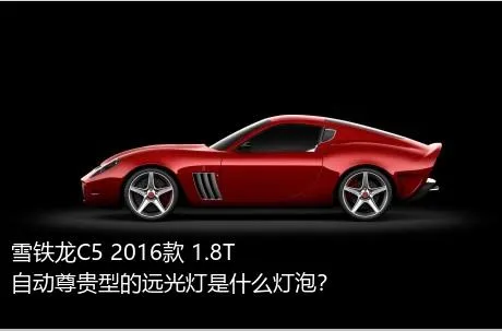 雪铁龙C5 2016款 1.8T 自动尊贵型的远光灯是什么灯泡？