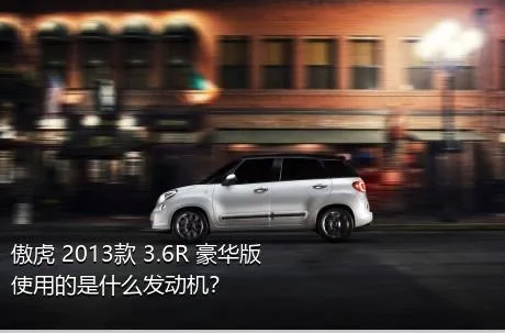 傲虎 2013款 3.6R 豪华版使用的是什么发动机？