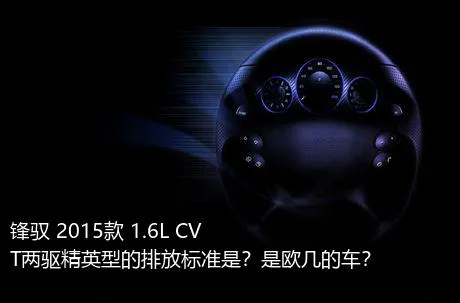 锋驭 2015款 1.6L CVT两驱精英型的排放标准是？是欧几的车？