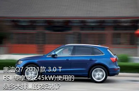 奥迪Q7 2011款 3.0 TFSI 专享型(245kW)使用的是多大排量的发动机？