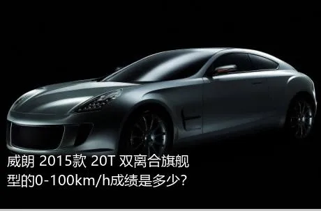 威朗 2015款 20T 双离合旗舰型的0-100km/h成绩是多少？