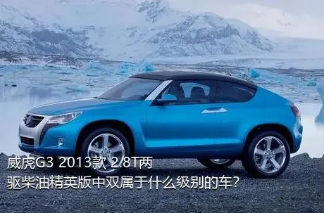 威虎G3 2013款 2.8T两驱柴油精英版中双属于什么级别的车？