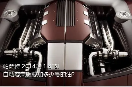 帕萨特 2014款 1.8TSI 自动尊荣版要加多少号的油？