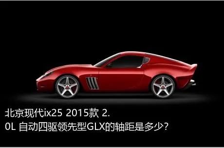 北京现代ix25 2015款 2.0L 自动四驱领先型GLX的轴距是多少？