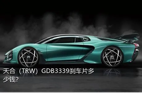 天合（TRW）GDB3339刹车片多少钱？