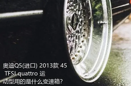 奥迪Q5(进口) 2013款 45 TFSI quattro 运动型用的是什么变速箱？