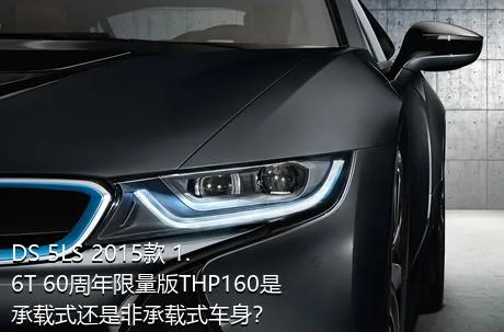 DS 5LS 2015款 1.6T 60周年限量版THP160是承载式还是非承载式车身？