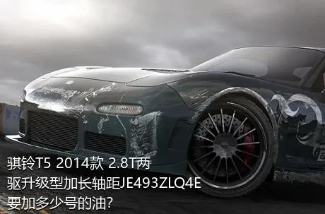 骐铃T5 2014款 2.8T两驱升级型加长轴距JE493ZLQ4E要加多少号的油？