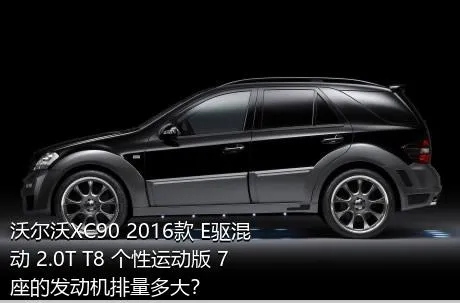 沃尔沃XC90 2016款 E驱混动 2.0T T8 个性运动版 7座的发动机排量多大？