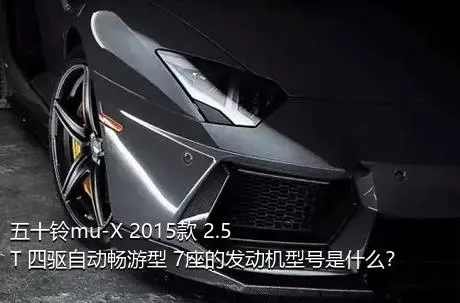 五十铃mu-X 2015款 2.5T 四驱自动畅游型 7座的发动机型号是什么？