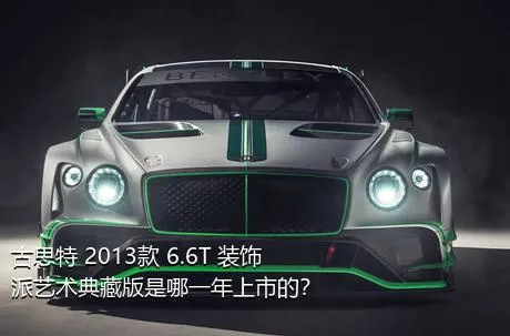 古思特 2013款 6.6T 装饰派艺术典藏版是哪一年上市的？