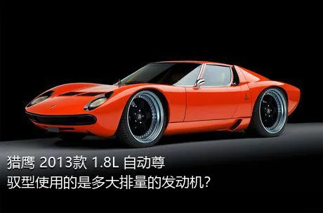 猎鹰 2013款 1.8L 自动尊驭型使用的是多大排量的发动机？