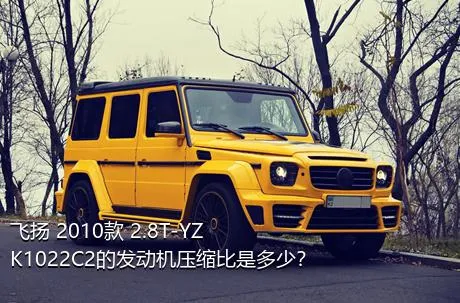 飞扬 2010款 2.8T-YZK1022C2的发动机压缩比是多少？