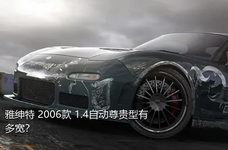 雅绅特 2006款 1.4自动尊贵型有多宽？