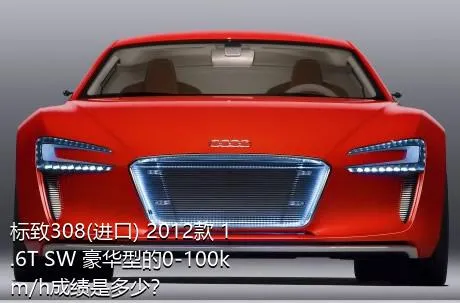 标致308(进口) 2012款 1.6T SW 豪华型的0-100km/h成绩是多少？