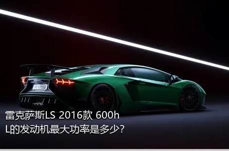 雷克萨斯LS 2016款 600hL的发动机最大功率是多少？