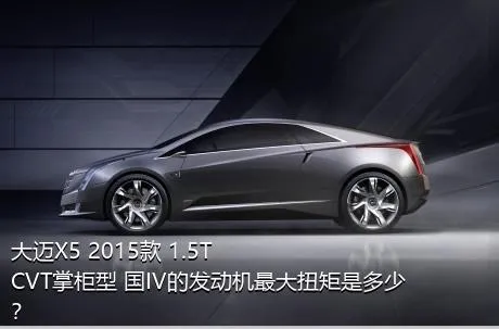 大迈X5 2015款 1.5T CVT掌柜型 国IV的发动机最大扭矩是多少？