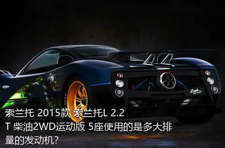 索兰托 2015款 索兰托L 2.2T 柴油2WD运动版 5座使用的是多大排量的发动机？