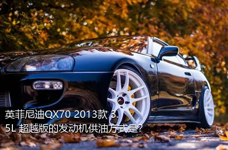 英菲尼迪QX70 2013款 3.5L 超越版的发动机供油方式是？