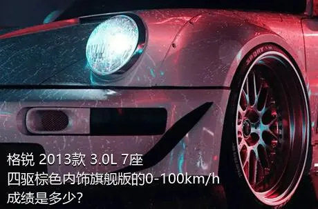 格锐 2013款 3.0L 7座四驱棕色内饰旗舰版的0-100km/h成绩是多少？