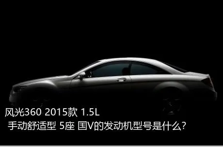 风光360 2015款 1.5L 手动舒适型 5座 国V的发动机型号是什么？