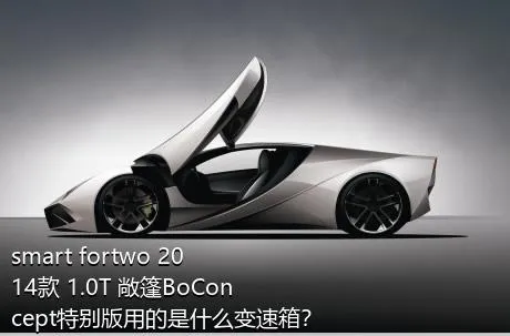 smart fortwo 2014款 1.0T 敞篷BoConcept特别版用的是什么变速箱？