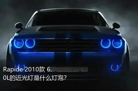 Rapide 2010款 6.0L的近光灯是什么灯泡？