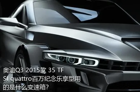 奥迪Q3 2015款 35 TFSI quattro百万纪念乐享型用的是什么变速箱？