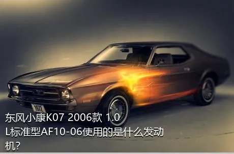 东风小康K07 2006款 1.0L标准型AF10-06使用的是什么发动机？