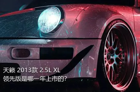 天籁 2013款 2.5L XL领先版是哪一年上市的？