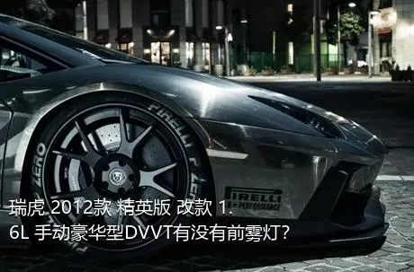 瑞虎 2012款 精英版 改款 1.6L 手动豪华型DVVT有没有前雾灯？