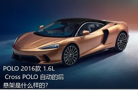 POLO 2016款 1.6L Cross POLO 自动的后悬架是什么样的？