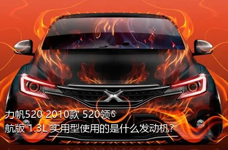 力帆520 2010款 520领航版 1.3L 实用型使用的是什么发动机？