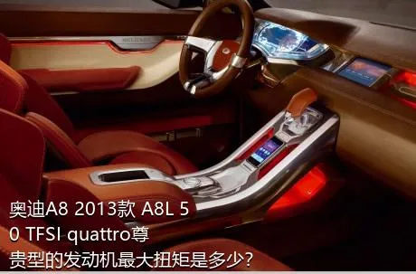 奥迪A8 2013款 A8L 50 TFSI quattro尊贵型的发动机最大扭矩是多少？