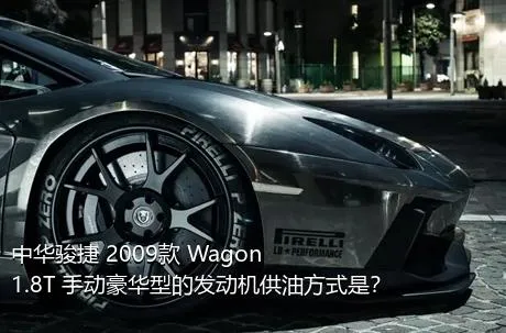 中华骏捷 2009款 Wagon 1.8T 手动豪华型的发动机供油方式是？